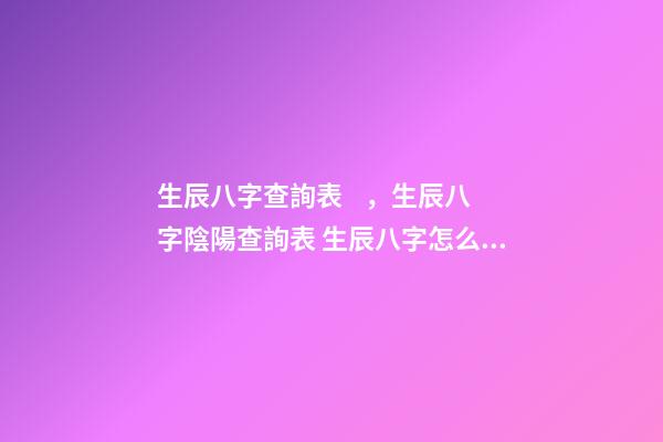 生辰八字查詢表，生辰八字陰陽查詢表 生辰八字怎么查詢，如何查生辰八字